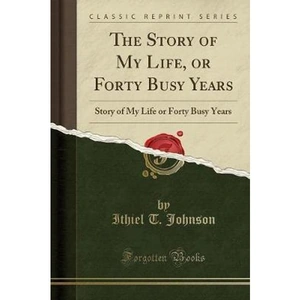 The Book Depository The Story of My Life, or Forty Busy Years by Ithiel T Johnson